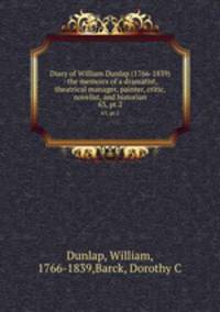 Diary of William Dunlap (1766-1839) : the memoirs of a dramatist, theatrical manager, painter, critic, novelist, and historian. 63, pt.2