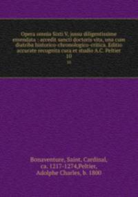 Opera omnia Sixti V, jussu diligentissime emendata : accedit sancti doctoris vita, una cum diatriba historico-chronologico-critica. Editio accurate recognita cura et studio A.C. Peltier. 10