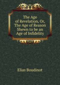 The Age of Revelation, Or, The Age of Reason Shewn to be an Age of Infidelity