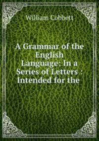 A Grammar of the English Language: In a Series of Letters : Intended for the .