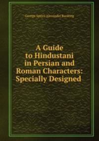 A Guide to Hindustani in Persian and Roman Characters: Specially Designed .