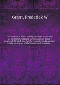 The numerical Bible. : being a revised translation of the Holy Scriptures with expository notes : arranged, divided, and briefly characterized according to the principles of their numerical structure. -. 2