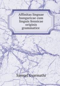 Affinitas linguae hungaricae cum linguis fennicae originis grammatice .
