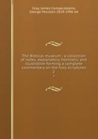The Biblical museum : a collection of notes, explanatory, homiletic and illustrative forming a complete commentary on the holy scriptures. 2