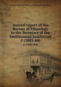 Annual report of the Bureau of Ethnology to the Secretary of the Smithsonian Institution. 5 (1883-84)
