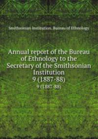 Annual report of the Bureau of Ethnology to the Secretary of the Smithsonian Institution. 9 (1887-88)