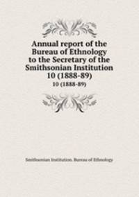 Annual report of the Bureau of Ethnology to the Secretary of the Smithsonian Institution. 10 (1888-89)