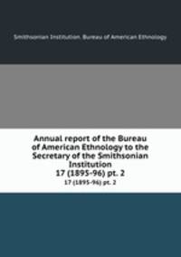 Annual report of the Bureau of American Ethnology to the Secretary of the Smithsonian Institution. 17 (1895-96) pt. 2