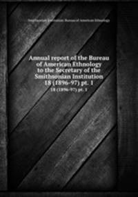 Annual report of the Bureau of American Ethnology to the Secretary of the Smithsonian Institution. 18 (1896-97) pt. 1