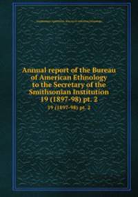 Annual report of the Bureau of American Ethnology to the Secretary of the Smithsonian Institution. 19 (1897-98) pt. 2