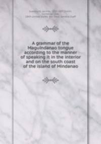 A grammar of the Maguindanao tongue according to the manner of speaking it in the interior and on the south coast of the island of Mindanao