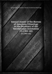 Annual report of the Bureau of American Ethnology to the Secretary of the Smithsonian Institution. 23 (1901-02)