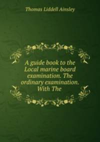 A guide book to the Local marine board examination. The ordinary examination. With The .