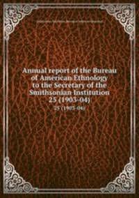 Annual report of the Bureau of American Ethnology to the Secretary of the Smithsonian Institution. 25 (1903-04)