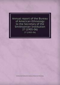 Annual report of the Bureau of American Ethnology to the Secretary of the Smithsonian Institution. 27 (1905-06)