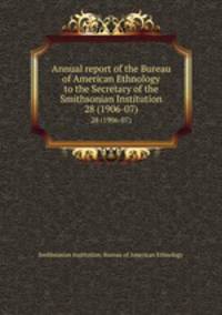 Annual report of the Bureau of American Ethnology to the Secretary of the Smithsonian Institution. 28 (1906-07)