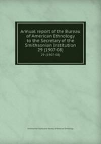Annual report of the Bureau of American Ethnology to the Secretary of the Smithsonian Institution. 29 (1907-08)
