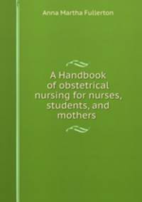 A Handbook of obstetrical nursing for nurses, students, and mothers .