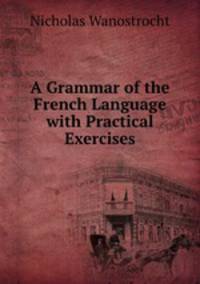 A Grammar of the French Language with Practical Exercises