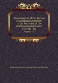 Annual report of the Bureau of American Ethnology to the Secretary of the Smithsonian Institution. 33 (1911-12)
