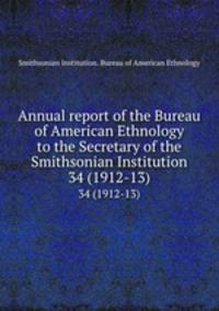 Annual report of the Bureau of American Ethnology to the Secretary of the Smithsonian Institution. 34 (1912-13)