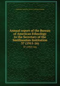 Annual report of the Bureau of American Ethnology to the Secretary of the Smithsonian Institution. 37 (1915-16)