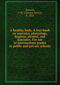 A healthy body. A text-book on anatomy, physiology, hygiene, alcohol, and narcotics. For use in intermediate grades in public and private schools