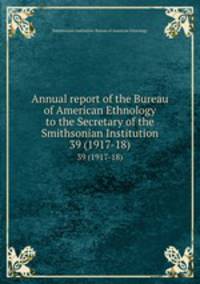 Annual report of the Bureau of American Ethnology to the Secretary of the Smithsonian Institution. 39 (1917-18)