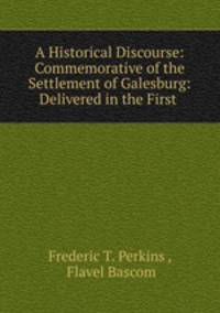 A Historical Discourse: Commemorative of the Settlement of Galesburg: Delivered in the First .