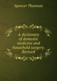 A dictionary of domestic medicine and household surgery. Revised