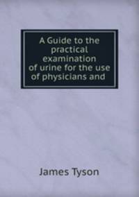 A Guide to the practical examination of urine for the use of physicians and .