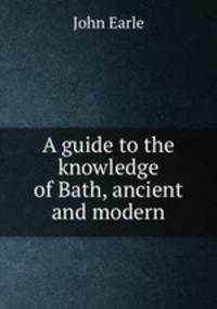 A guide to the knowledge of Bath, ancient and modern