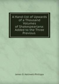 A Hand-list of Upwards of a Thousand Volumes of Shakespeariana: Added to the Three Previous .
