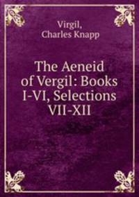 The Aeneid of Vergil: Books I-VI, Selections VII-XII