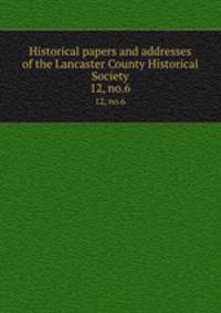 Historical papers and addresses of the Lancaster County Historical Society. 12, no.6