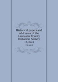 Historical papers and addresses of the Lancaster County Historical Society. 13, no.3