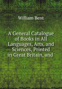 A General Catalogue of Books in All Languages, Arts, and Sciences, Printed in Great Britain, and .