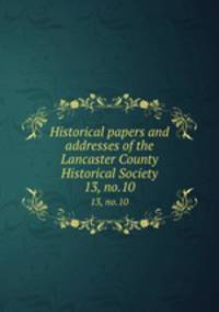 Historical papers and addresses of the Lancaster County Historical Society. 13, no.10