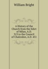A History of the Church from the Edict of Milan, A.D. 313 to the Council of Chalcedon, A.D. 451