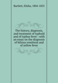 The history, diagnosis, and treatment of typhoid and of typhus fever : with an essay on the diagnosis of bilious remittent and of yellow fever