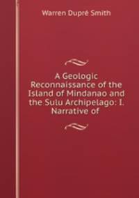A Geologic Reconnaissance of the Island of Mindanao and the Sulu Archipelago: I. Narrative of .