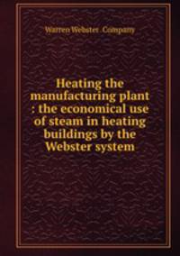Heating the manufacturing plant : the economical use of steam in heating buildings by the Webster system.