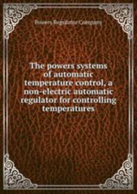 The powers systems of automatic temperature control, a non-electric automatic regulator for controlling temperatures.