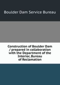Construction of Boulder Dam / prepared in collaboration with the Department of the Interior, Bureau of Reclamation.