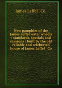 New pamphlet of the James Leffel water wheels : standards, specials and samsons / built by the old reliable and celebrated house of James Leffel & Co.