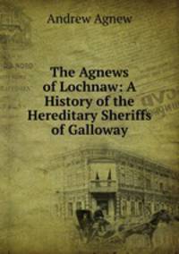 The Agnews of Lochnaw: A History of the Hereditary Sheriffs of Galloway