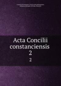 Acta Concilii constanciensis . 2