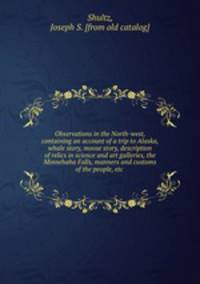 Observations in the North-west, containing an account of a trip to Alaska, whale story, moose story, description of relics in science and art galleries, the Minnehaha Falls, manners and customs of the people, etc