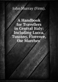 A Handbook for Travellers in Central Italy: Including Lucca, Tuscany, Florence, the Marches .