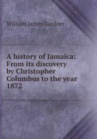 A history of Jamaica: From its discovery by Christopher Columbus to the year 1872